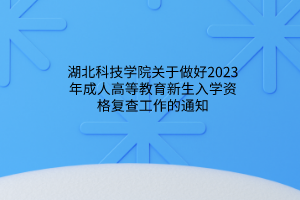 湖北科技学院关于做好2023年成人高等教育新生入学资格复查工作的通知