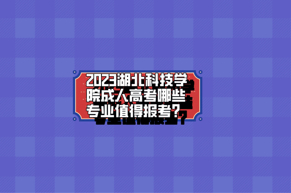 2023湖北科技学院成人高考哪些专业值得报考？