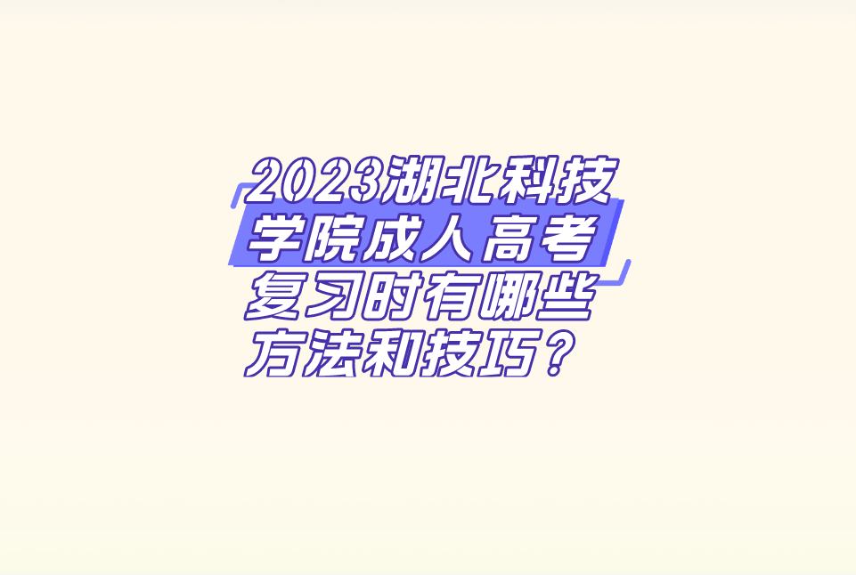 2023湖北科技学院成人高考复习时有哪些方法和技巧？