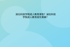 湖北科技学院成人教育录取？湖北科技学院成人高考招生简章？