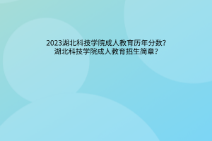 湖北科技学院成人教育历年分数？湖北科技学院成人教育招生简章？