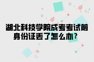 湖北科技学院成考考试前身份证丢了怎么办？