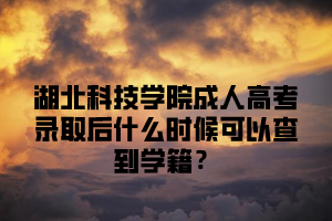 湖北科技学院成人高考录取后什么时候可以查到学籍？