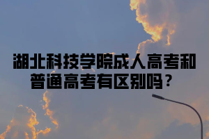 湖北科技学院成人高考和普通高考有区别吗？