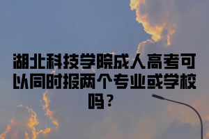 湖北科技学院成人高考可以同时报两个专业或学校吗？