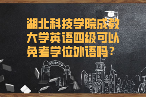 湖北科技学院成教大学英语四级可以免考学位外语吗？