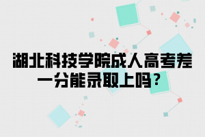 湖北科技学院成人高考差一分能录取上吗？