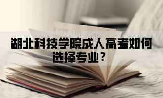 湖北科技学院成人高考如何选择专业？