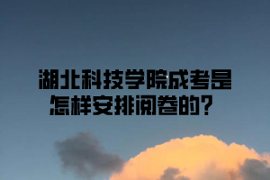 湖北科技学院成考是怎样安排阅卷的？