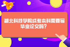 湖北科技学院成考本科需要写毕业论文吗？