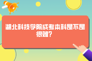 湖北科技学院成考本科是不是很难？