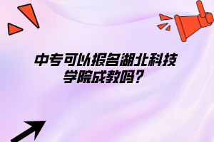 中专可以报名湖北科技学院成教吗？