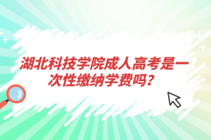 湖北科技学院成人高考是一次性缴纳学费吗？