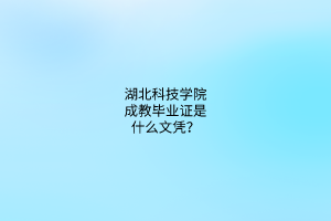 湖北科技学院成教毕业证是什么文凭？